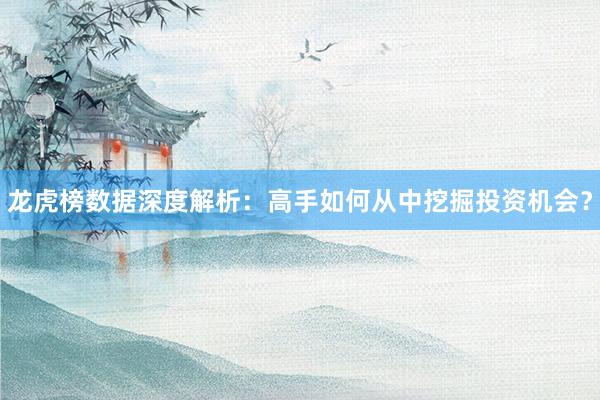 龙虎榜数据深度解析：高手如何从中挖掘投资机会？