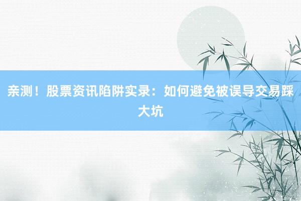 亲测！股票资讯陷阱实录：如何避免被误导交易踩大坑