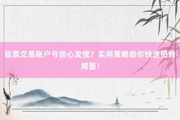 股票交易账户亏损心发慌？实用策略助你快速扭转局面！