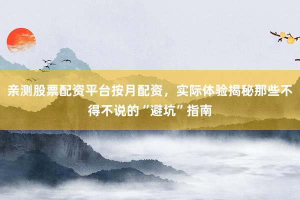亲测股票配资平台按月配资，实际体验揭秘那些不得不说的“避坑”指南