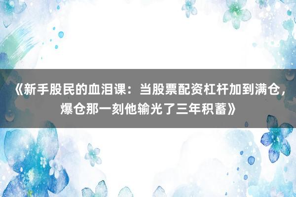 《新手股民的血泪课:当股票配资杠杆加到满仓,爆仓那一刻他输光了三年积蓄》