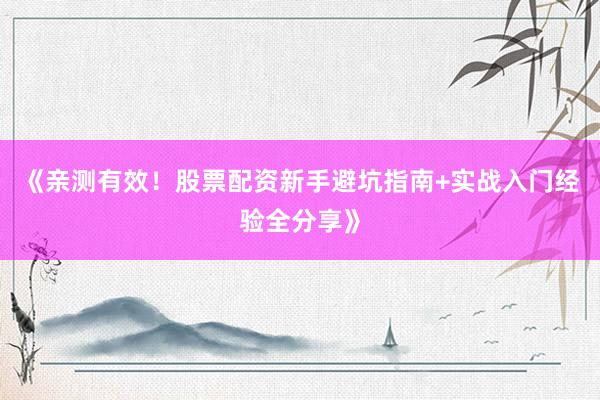 《亲测有效！股票配资新手避坑指南+实战入门经验全分享》