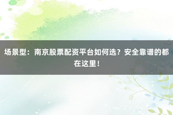 场景型：南京股票配资平台如何选？安全靠谱的都在这里！