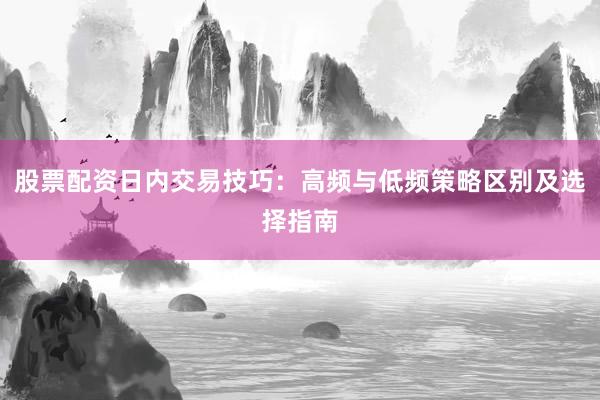 股票配资日内交易技巧：高频与低频策略区别及选择指南