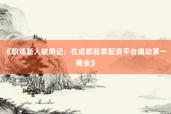 《职场新人破局记：在成都股票配资平台撬动第一桶金》