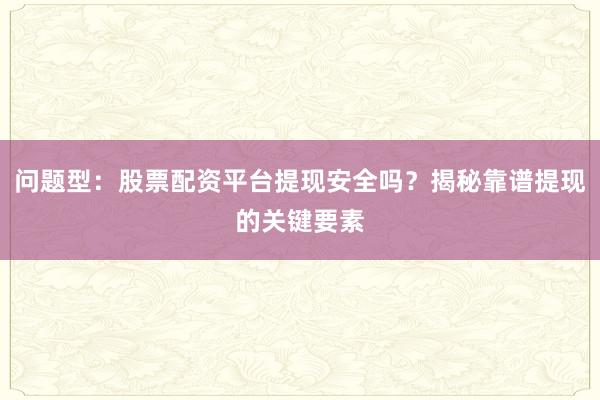 问题型：股票配资平台提现安全吗？揭秘靠谱提现的关键要素