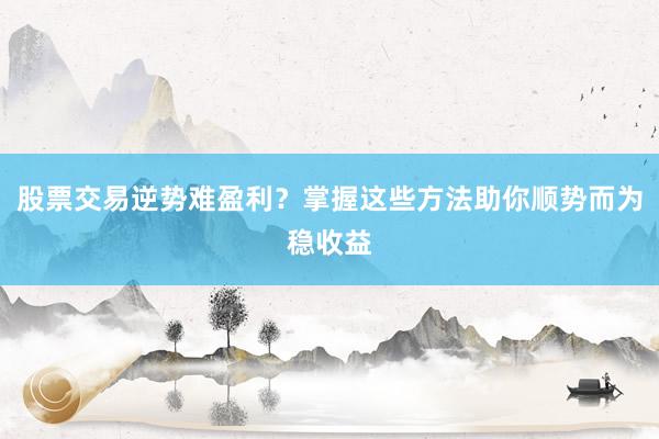 股票交易逆势难盈利？掌握这些方法助你顺势而为稳收益