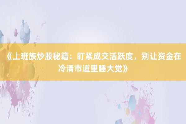 《上班族炒股秘籍：盯紧成交活跃度，别让资金在冷清市道里睡大觉》