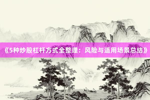《5种炒股杠杆方式全整理：风险与适用场景总结》