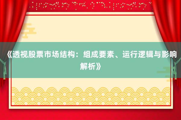 《透视股票市场结构：组成要素、运行逻辑与影响解析》