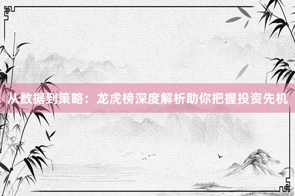 从数据到策略：龙虎榜深度解析助你把握投资先机