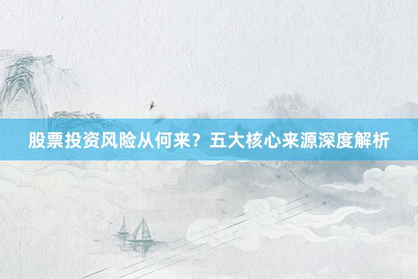 股票投资风险从何来？五大核心来源深度解析