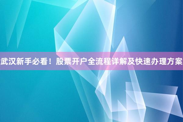 武汉新手必看!股票开户全流程详解及快速办理方案