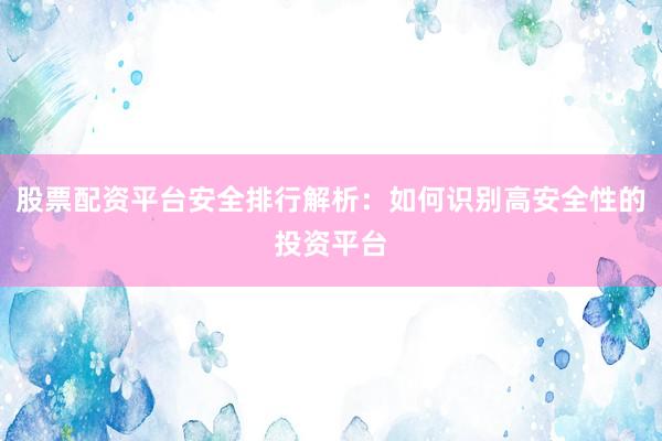 股票配资平台安全排行解析：如何识别高安全性的投资平台