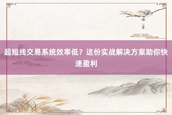 超短线交易系统效率低？这份实战解决方案助你快速盈利