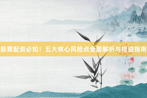 股票配资必知！五大核心风险点全面解析与规避指南