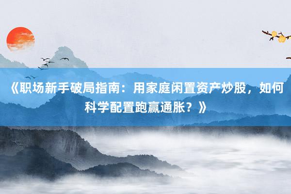 《职场新手破局指南:用家庭闲置资产炒股,如何科学配置跑赢通胀?》