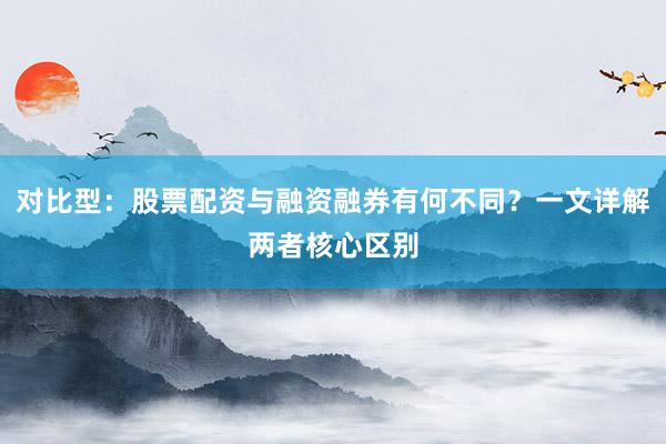 对比型：股票配资与融资融券有何不同？一文详解两者核心区别