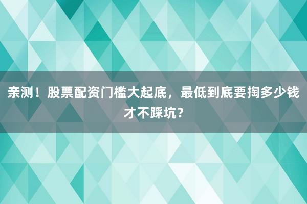 亲测!股票配资门槛大起底,最低到底要掏多少钱才不踩坑?