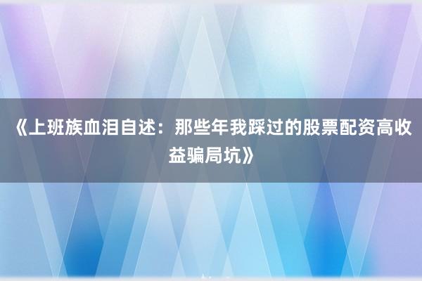 《上班族血泪自述：那些年我踩过的股票配资高收益骗局坑》