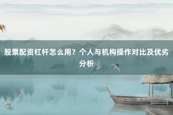 股票配资杠杆怎么用？个人与机构操作对比及优劣分析