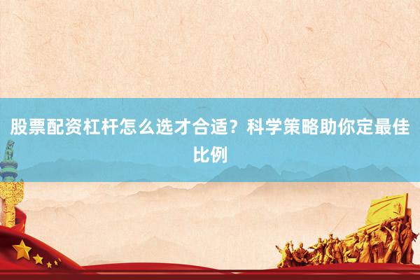 股票配资杠杆怎么选才合适？科学策略助你定最佳比例