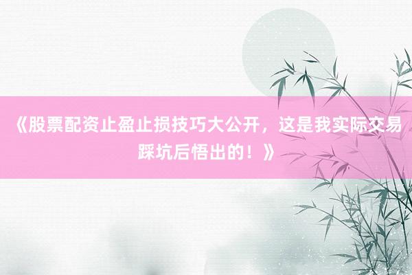 《股票配资止盈止损技巧大公开，这是我实际交易踩坑后悟出的！》