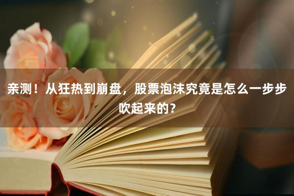 亲测！从狂热到崩盘，股票泡沫究竟是怎么一步步吹起来的？