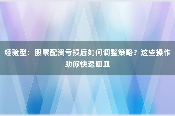 经验型：股票配资亏损后如何调整策略？这些操作助你快速回血
