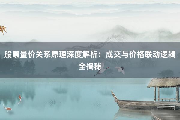 股票量价关系原理深度解析：成交与价格联动逻辑全揭秘