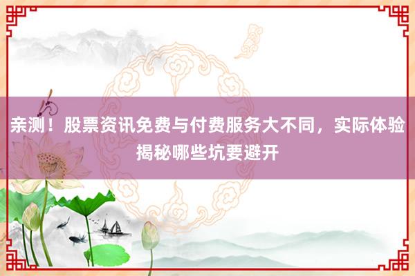 亲测！股票资讯免费与付费服务大不同，实际体验揭秘哪些坑要避开