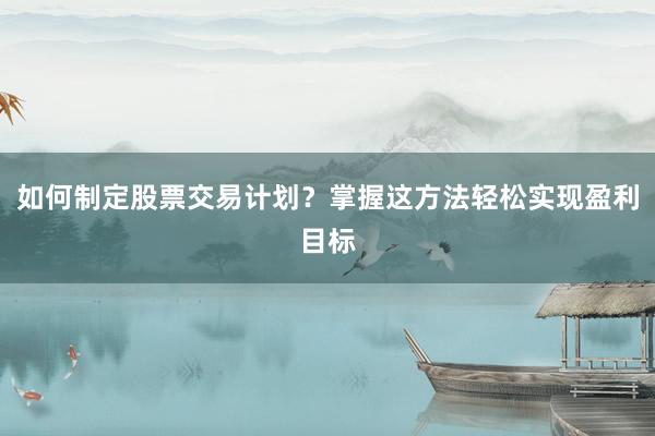 如何制定股票交易计划？掌握这方法轻松实现盈利目标