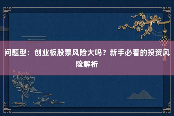 问题型:创业板股票风险大吗?新手必看的投资风险解析