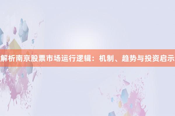 解析南京股票市场运行逻辑：机制、趋势与投资启示