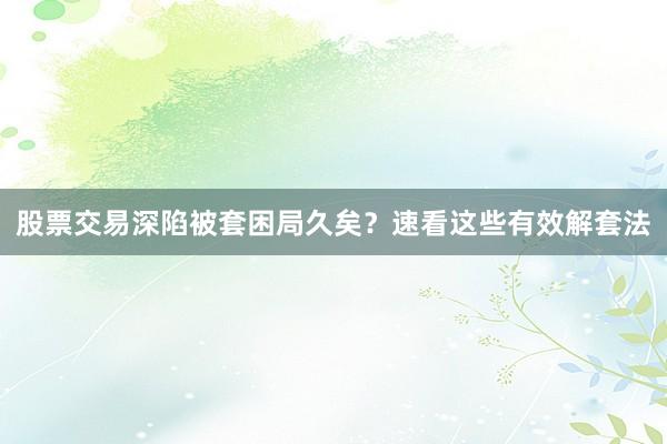 股票交易深陷被套困局久矣?速看这些有效解套法