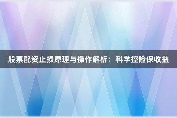 股票配资止损原理与操作解析：科学控险保收益