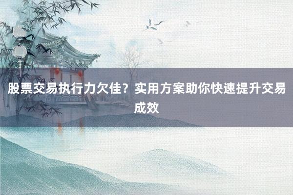 股票交易执行力欠佳？实用方案助你快速提升交易成效