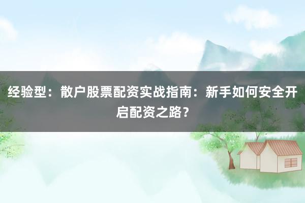 经验型：散户股票配资实战指南：新手如何安全开启配资之路？