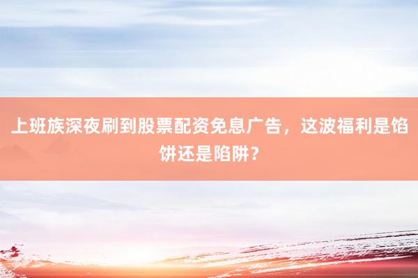 上班族深夜刷到股票配资免息广告，这波福利是馅饼还是陷阱？