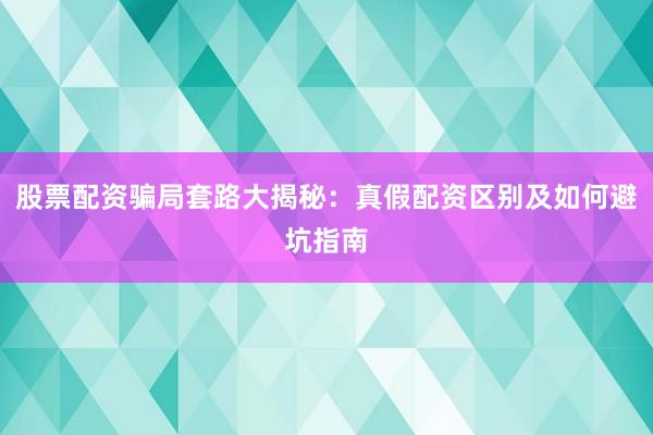 股票配资骗局套路大揭秘：真假配资区别及如何避坑指南
