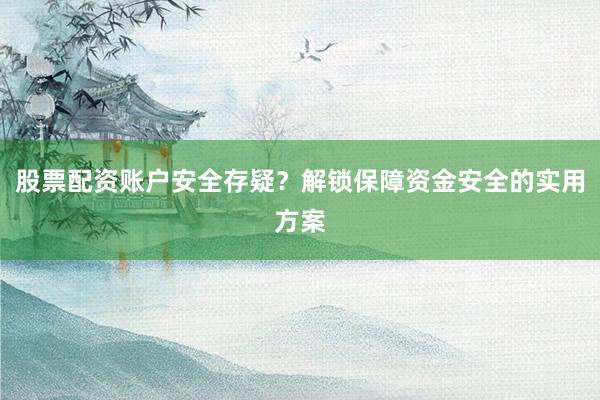 股票配资账户安全存疑？解锁保障资金安全的实用方案
