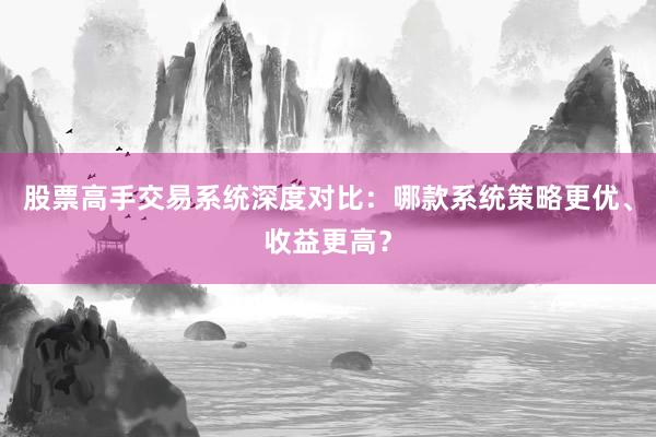 股票高手交易系统深度对比：哪款系统策略更优、收益更高？