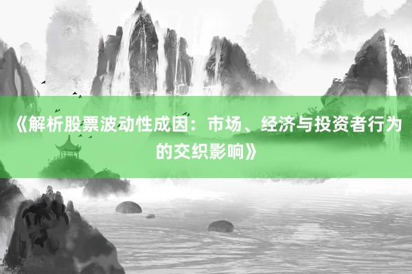《解析股票波动性成因：市场、经济与投资者行为的交织影响》