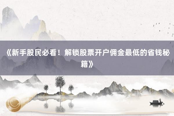 《新手股民必看！解锁股票开户佣金最低的省钱秘籍》