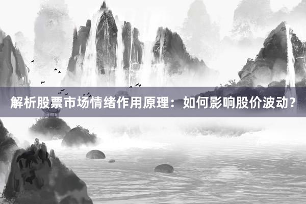 解析股票市场情绪作用原理：如何影响股价波动？