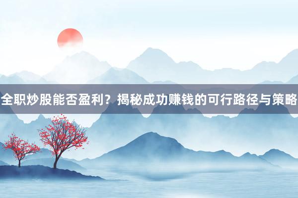 全职炒股能否盈利？揭秘成功赚钱的可行路径与策略