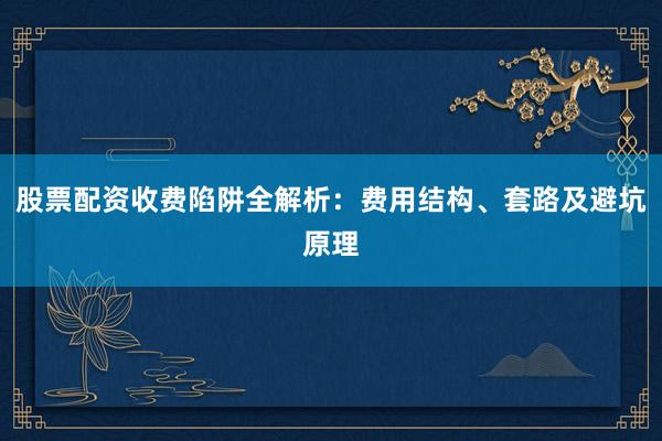 股票配资收费陷阱全解析:费用结构、套路及避坑原理