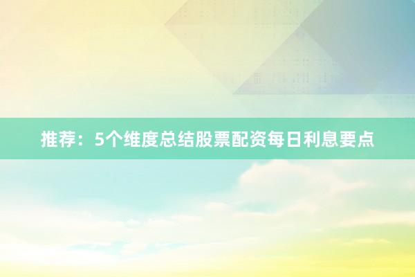 推荐：5个维度总结股票配资每日利息要点