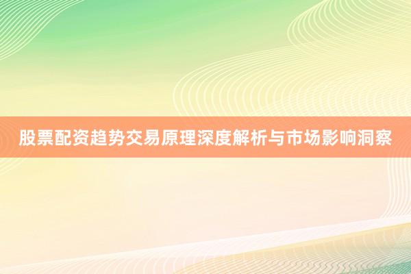 股票配资趋势交易原理深度解析与市场影响洞察