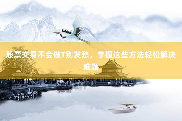 股票交易不会做T别发愁,掌握这些方法轻松解决难题